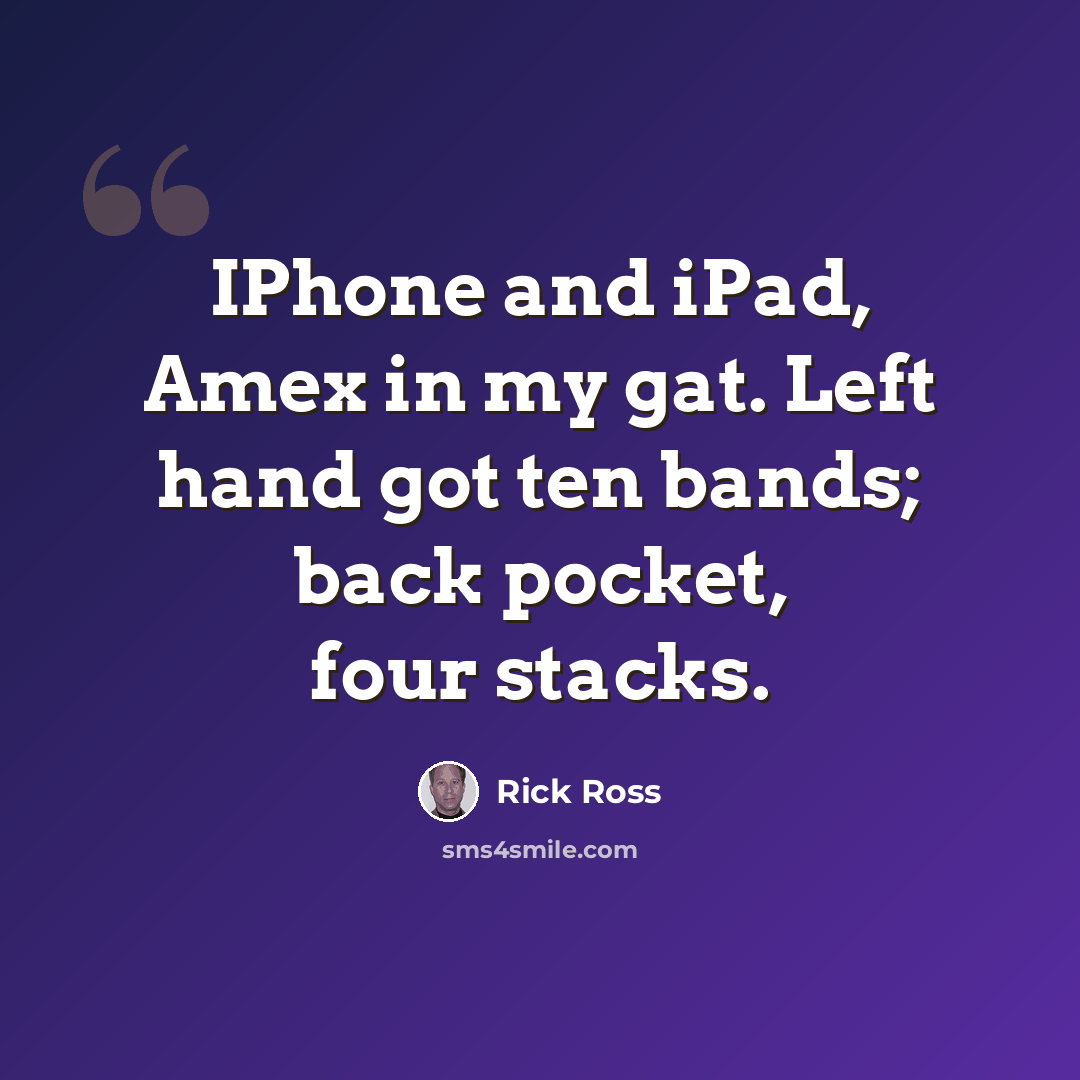 “IPhone and iPad, Amex in my gat. Left hand got ten bands; back pocket, four stacks.” quote by Rick Ross