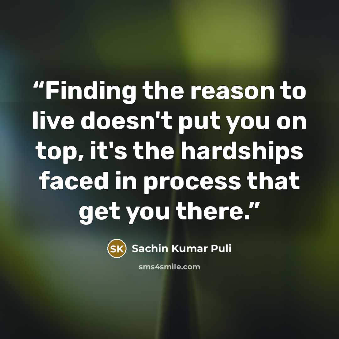 “Finding the reason to live doesn't put you on top, it's the hardships faced in process that get you there.” quote by Sachin Kumar Puli