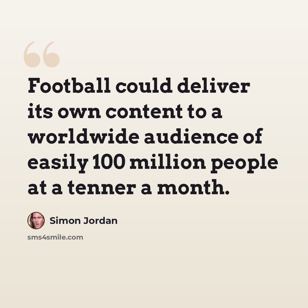 “Football could deliver its own content to a worldwide audience of easily 100 million people at a tenner a month.” quote by Simon Jordan