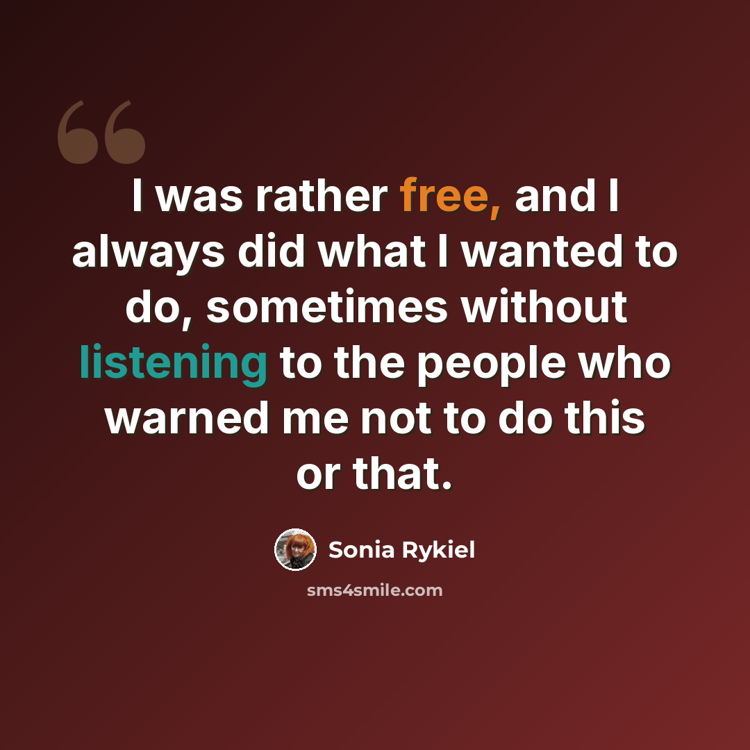 “I was rather free, and I always did what I wanted to do, sometimes without listening to the people who warned me not to do this or that.” quote by Sonia Rykiel