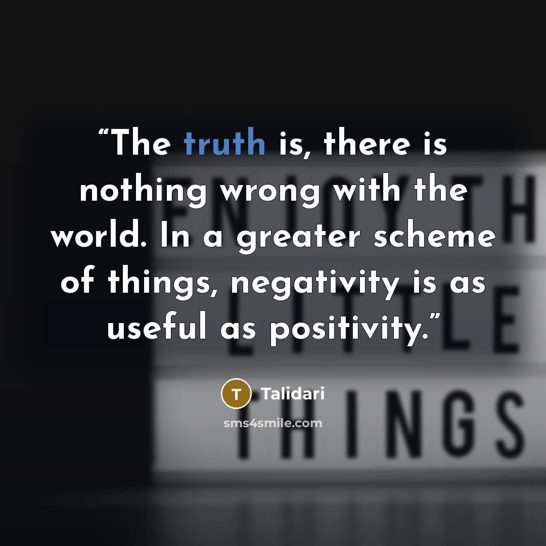 “The truth is, there is nothing wrong with the world. In a greater scheme of things, negativity is as useful as positivity.” quote by Talidari