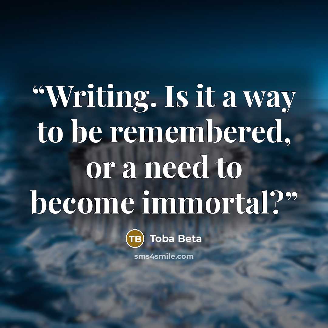 “Writing. Is it a way to be remembered, or a need to become immortal?” quote by Toba Beta