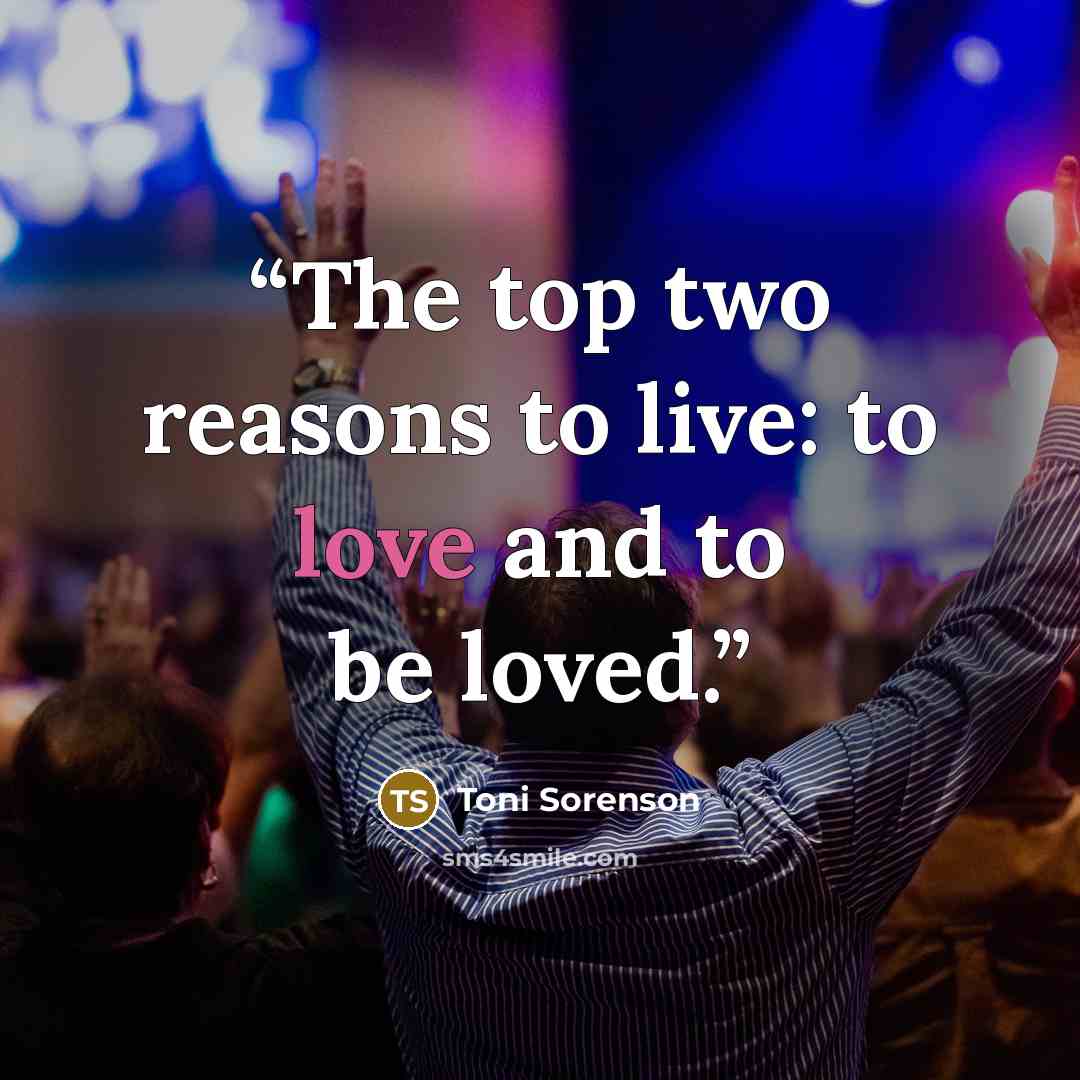 “The top two reasons to live: to love and to be loved.” quote by Toni Sorenson