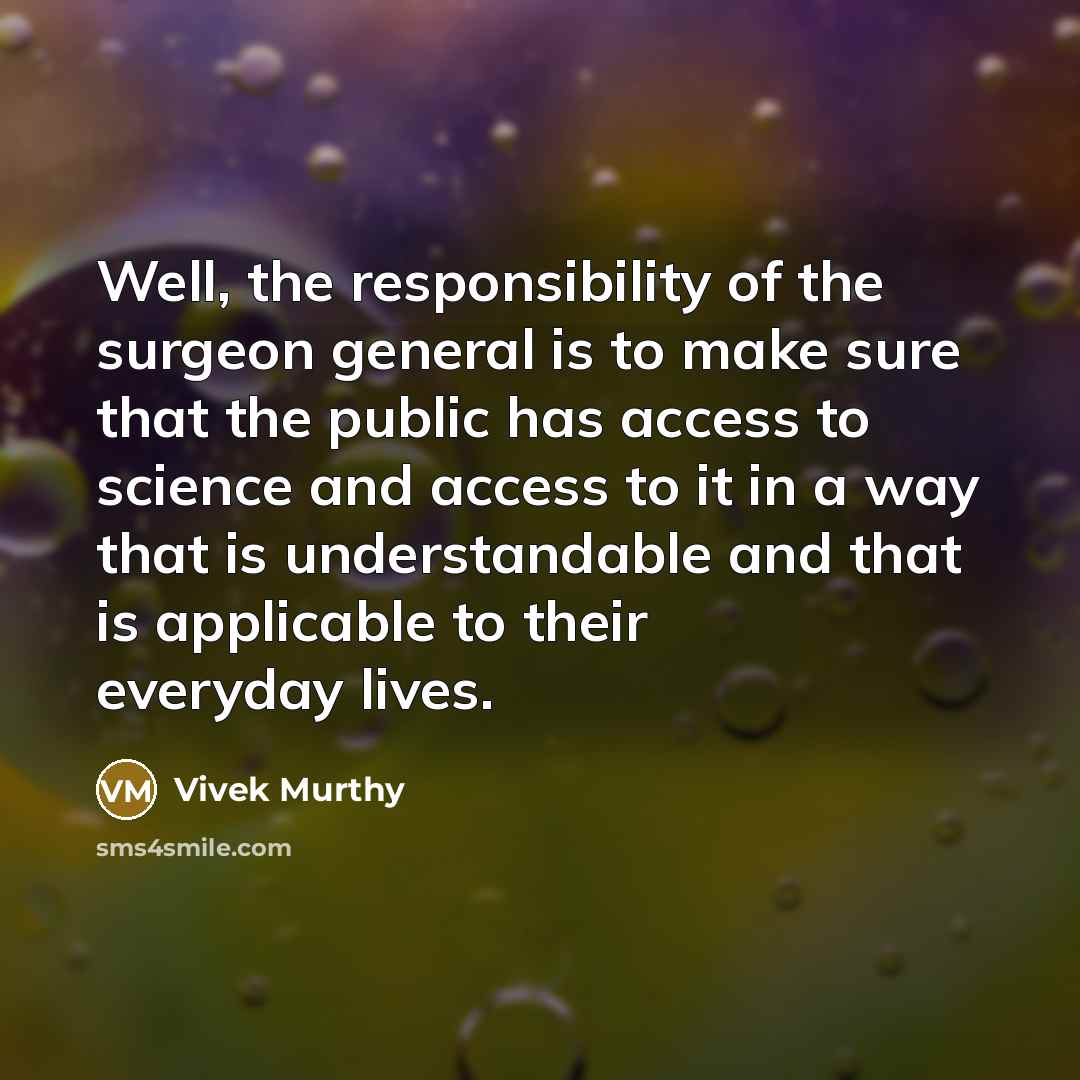 “Well, the responsibility of the surgeon general is to make sure that the public has access to science and access to it in a way that is understandable and that is applicable to their everyday lives.” quote by Vivek Murthy