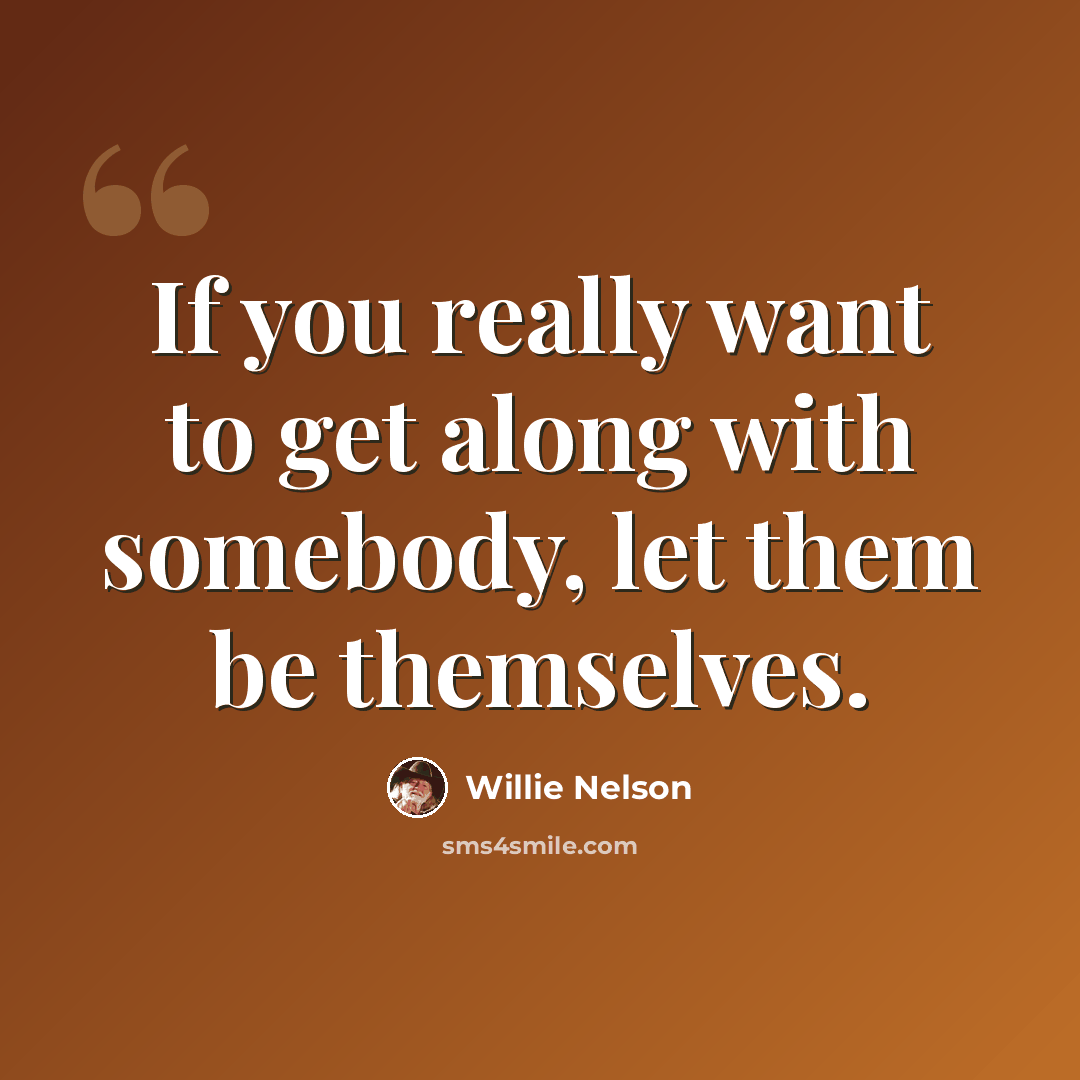 “If you really want to get along with somebody, let them be themselves.” quote by Willie Nelson