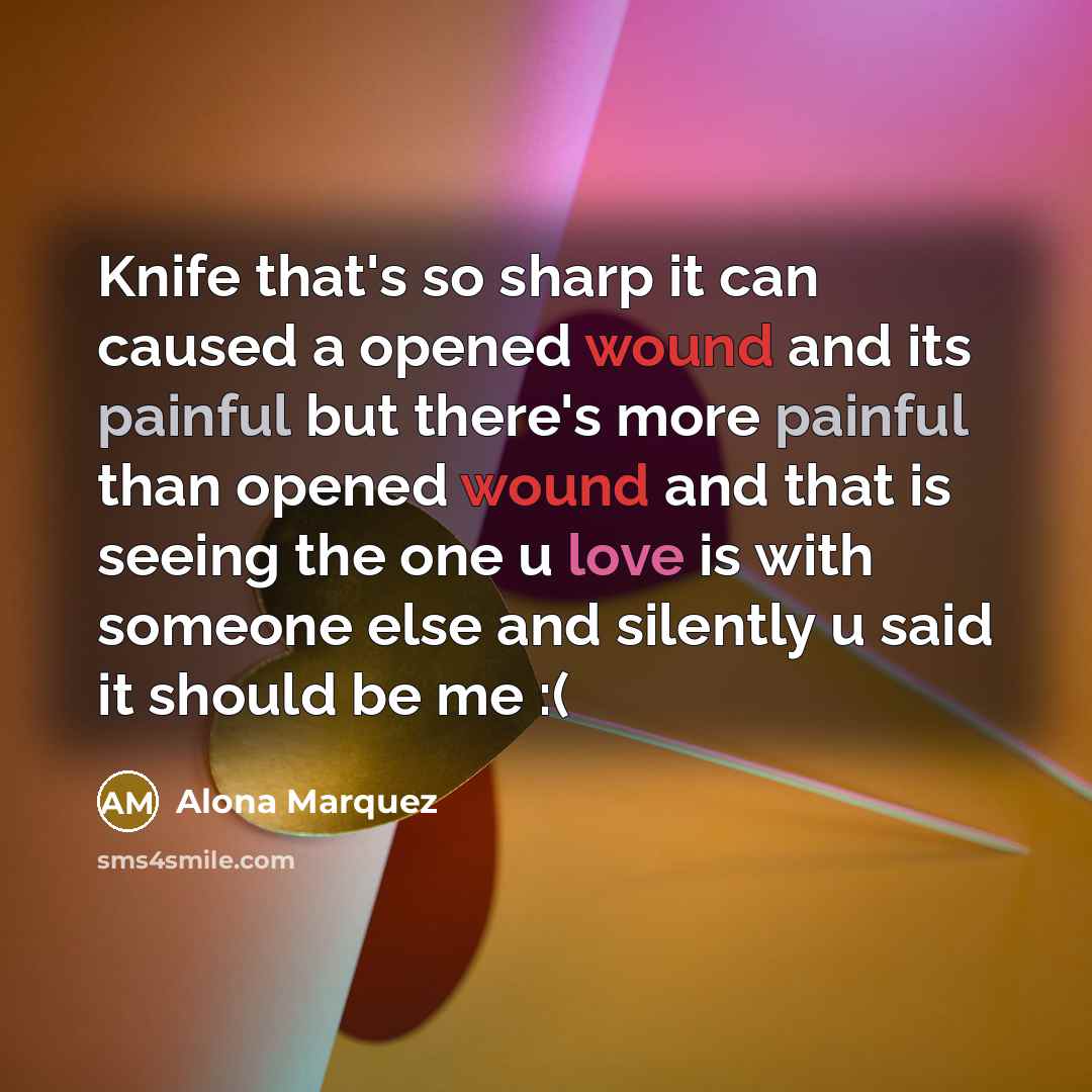 “Knife that's so sharp it can caused a opened wound and its painful but there's more painful than opened wound and that is seeing the one u love is with someone else and silently u said it should be me :(” quote by Alona Marquez