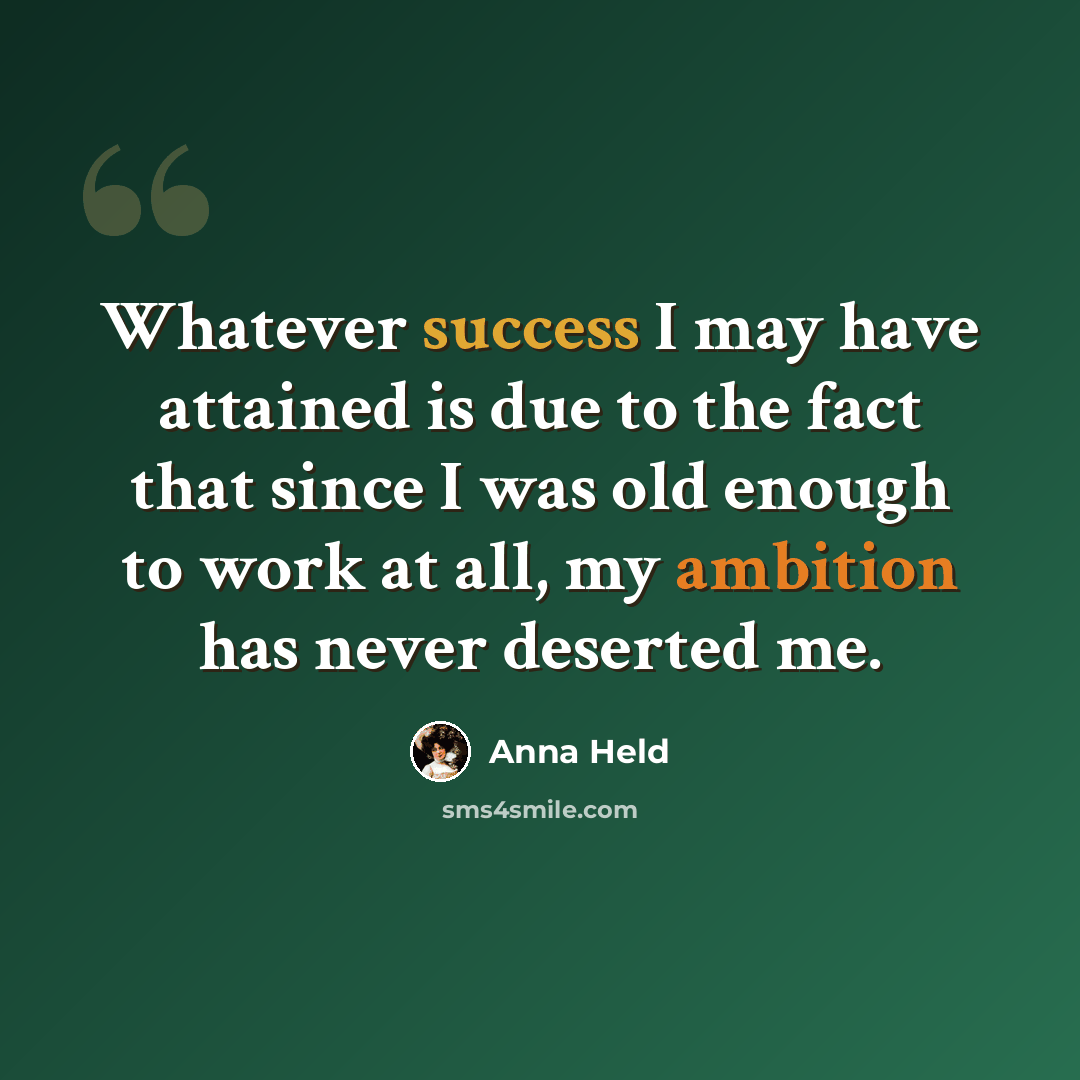 “Whatever success I may have attained is due to the fact that since I was old enough to work at all, my ambition has never deserted me.” quote by Anna Held