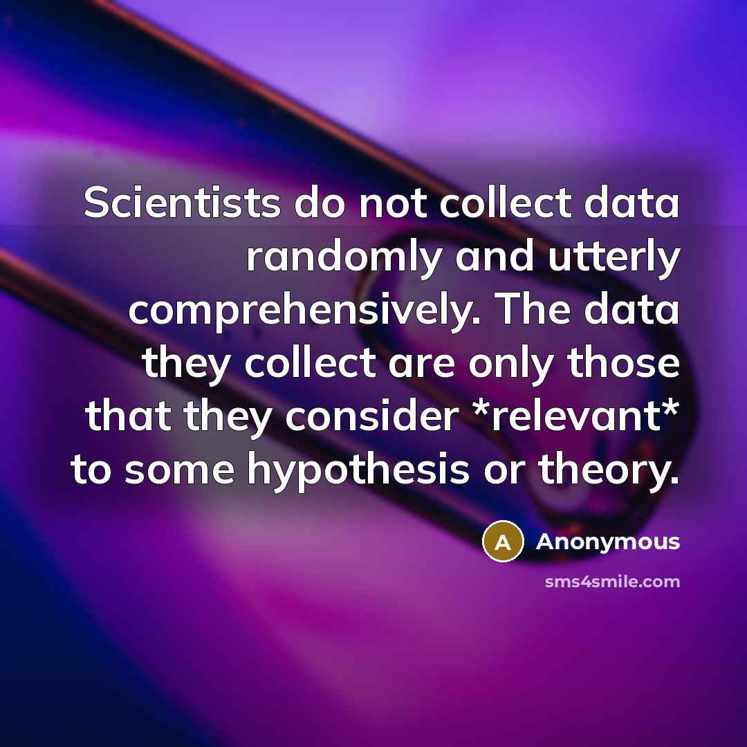 “Scientists do not collect data randomly and utterly comprehensively. The data they collect are only those that they consider *relevant* to some hypothesis or theory.” quote by Anonymous