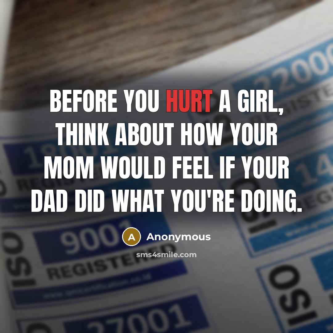 “Before you HURT a girl, THINK about how your MOM would FEEL if your DAD did what you're doing.” quote by Anonymous