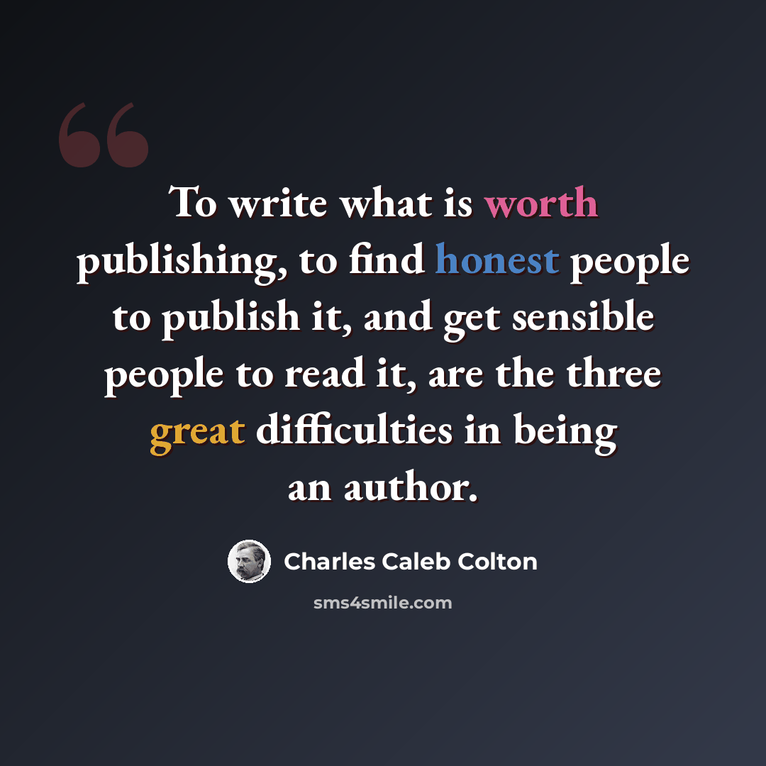 “To write what is worth publishing, to find honest people to publish it, and get sensible people to read it, are the three great difficulties in being an author.” quote by Charles Caleb Colton