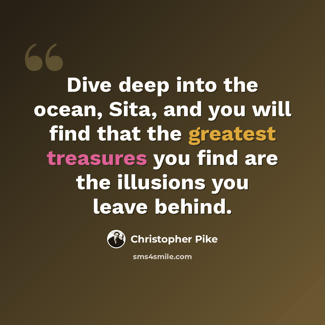 “Dive deep into the ocean, Sita, and you will find that the greatest treasures you find are the illusions you leave behind.” quote by Christopher Pike