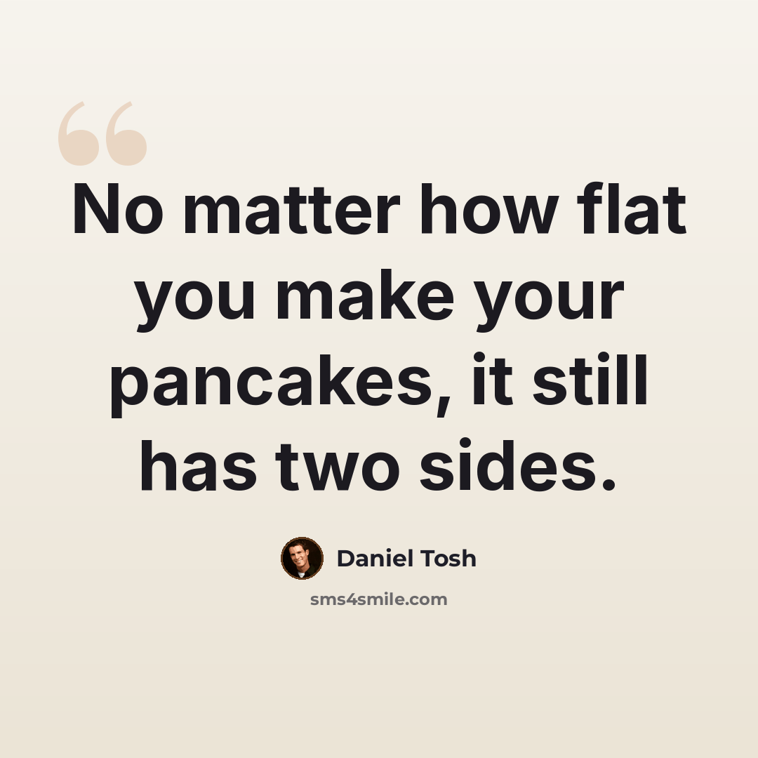 “No matter how flat you make your pancakes, it still has two sides.” quote by Daniel Tosh