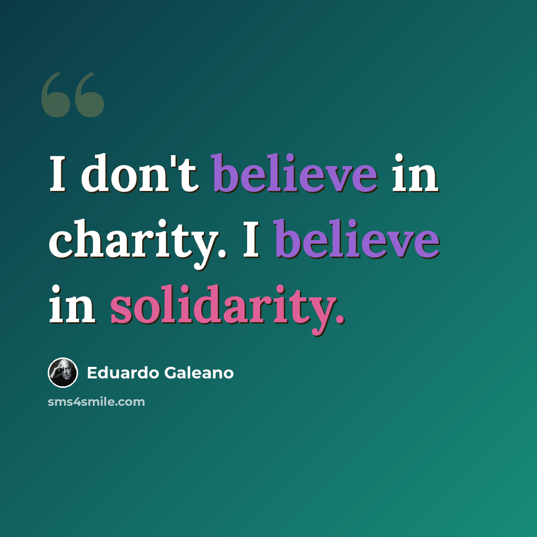 “I don't believe in charity. I believe in solidarity.” quote by Eduardo Galeano