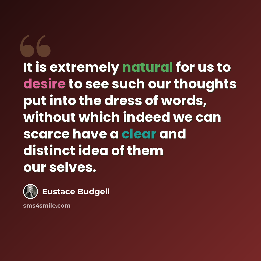 “It is extremely natural for us to desire to see such our thoughts put into the dress of words, without which indeed we can scarce have a clear and distinct idea of them our selves.” quote by Eustace Budgell