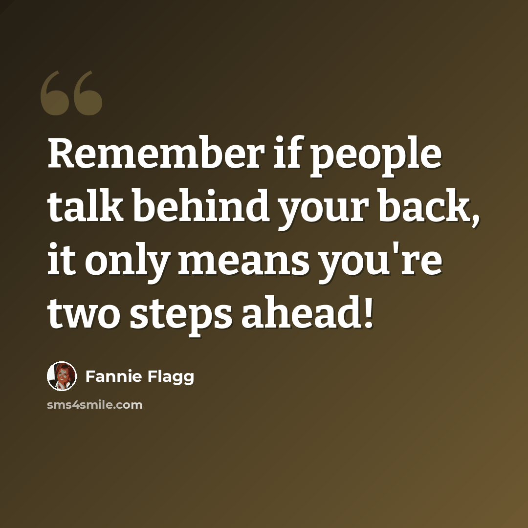 “Remember if people talk behind your back, it only means you're two steps ahead!” quote by Fannie Flagg