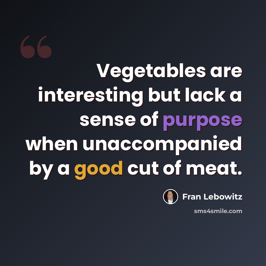 “Vegetables are interesting but lack a sense of purpose when unaccompanied by a good cut of meat.” quote by Fran Lebowitz
