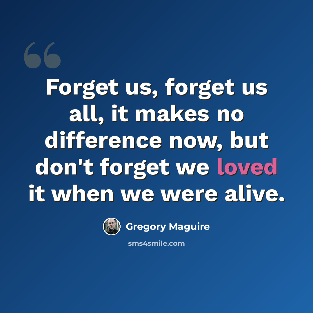 “Forget us, forget us all, it makes no difference now, but don't forget we loved it when we were alive.” quote by Gregory Maguire