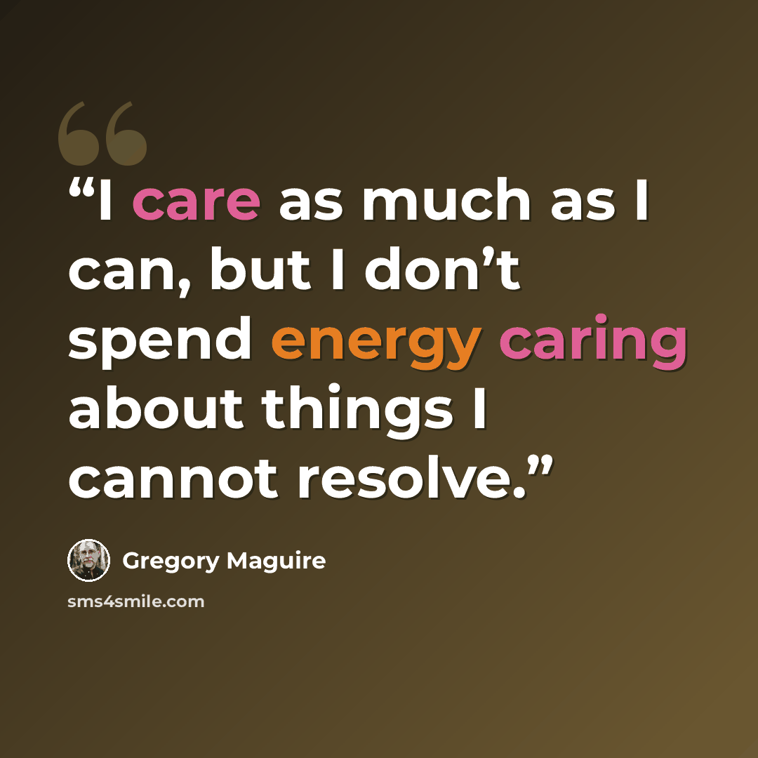 “I care as much as I can, but I don’t spend energy caring about things I cannot resolve.” quote by Gregory Maguire