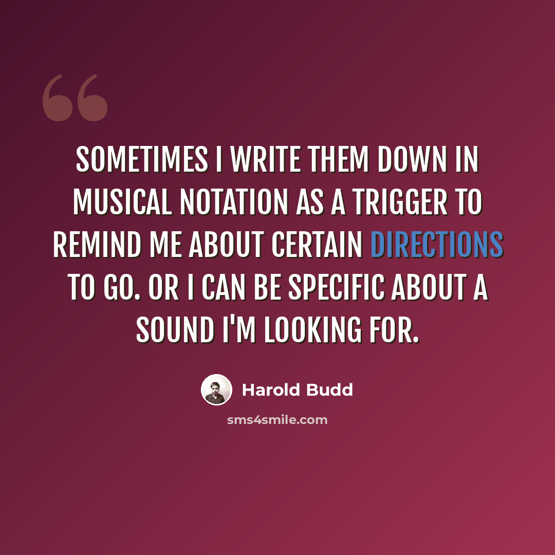 “Sometimes I write them down in musical notation as a trigger to remind me about certain directions to go. Or I can be specific about a sound I'm looking for.” quote by Harold Budd