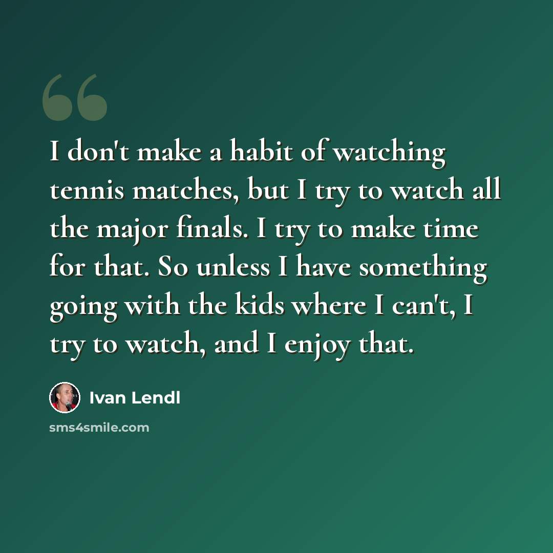 “I don't make a habit of watching tennis matches, but I try to watch all the major finals. I try to make time for that. So unless I have something going with the kids where I can't, I try to watch, and I enjoy that.” quote by Ivan Lendl