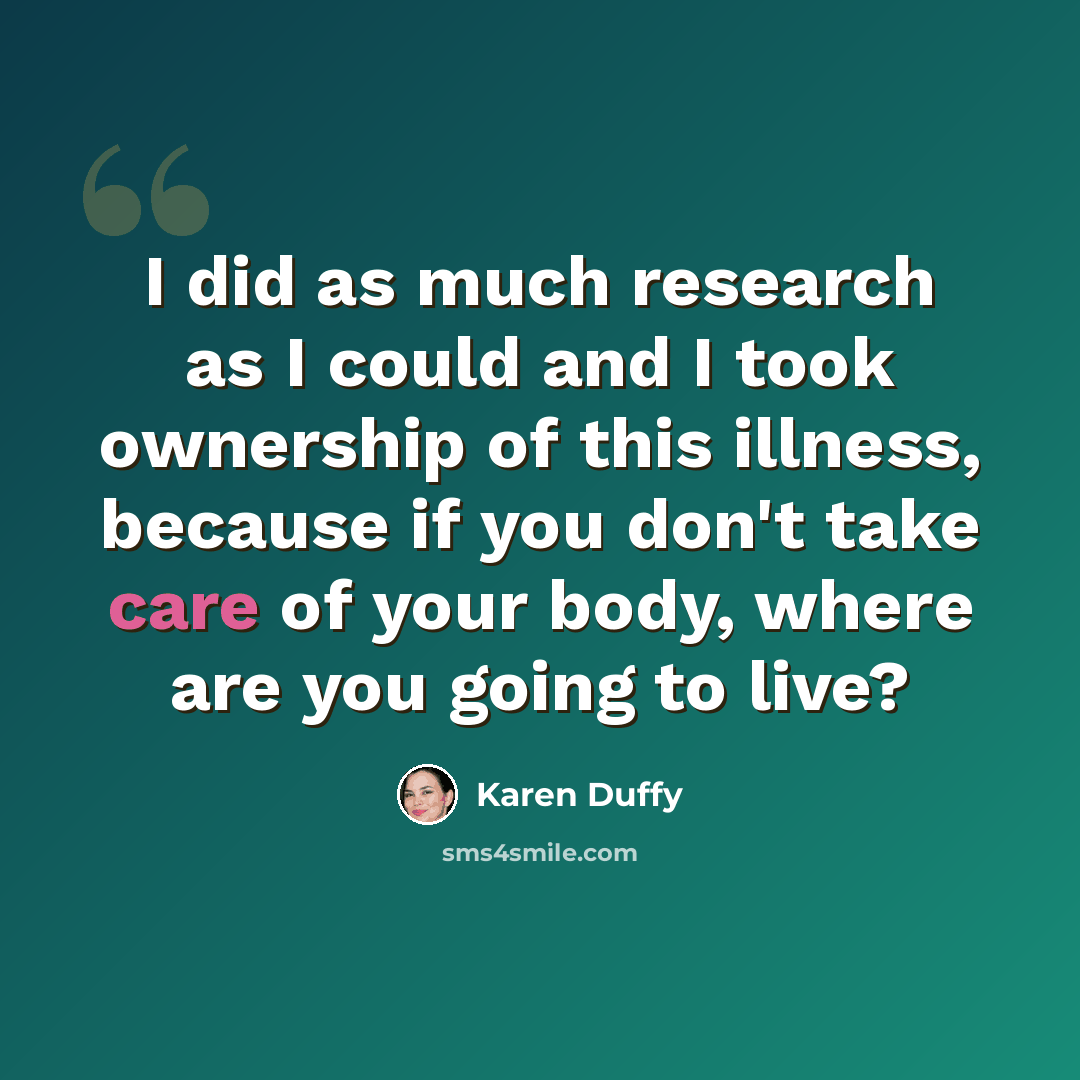 “I did as much research as I could and I took ownership of this illness, because if you don't take care of your body, where are you going to live?” quote by Karen Duffy