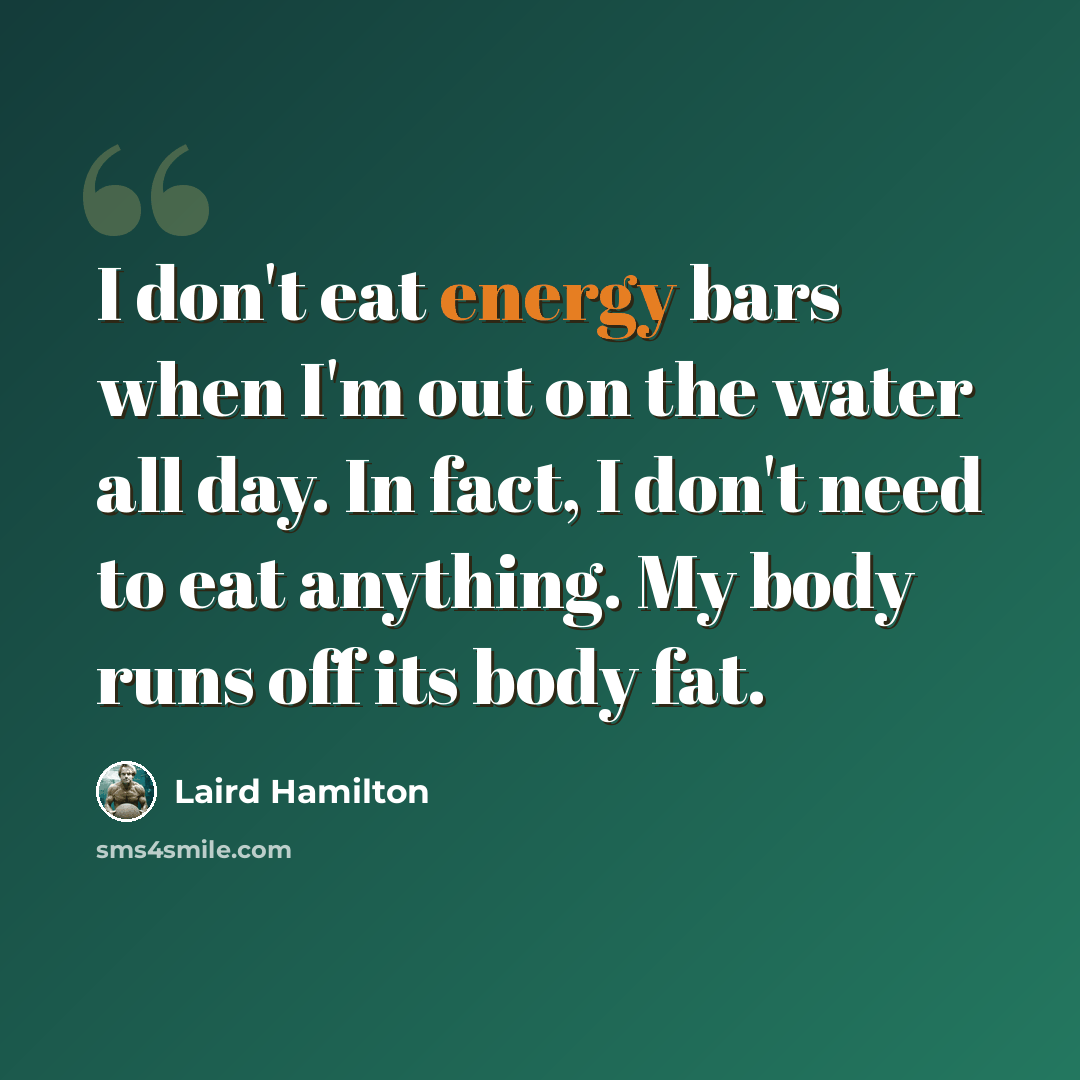 “I don't eat energy bars when I'm out on the water all day. In fact, I don't need to eat anything. My body runs off its body fat.” quote by Laird Hamilton