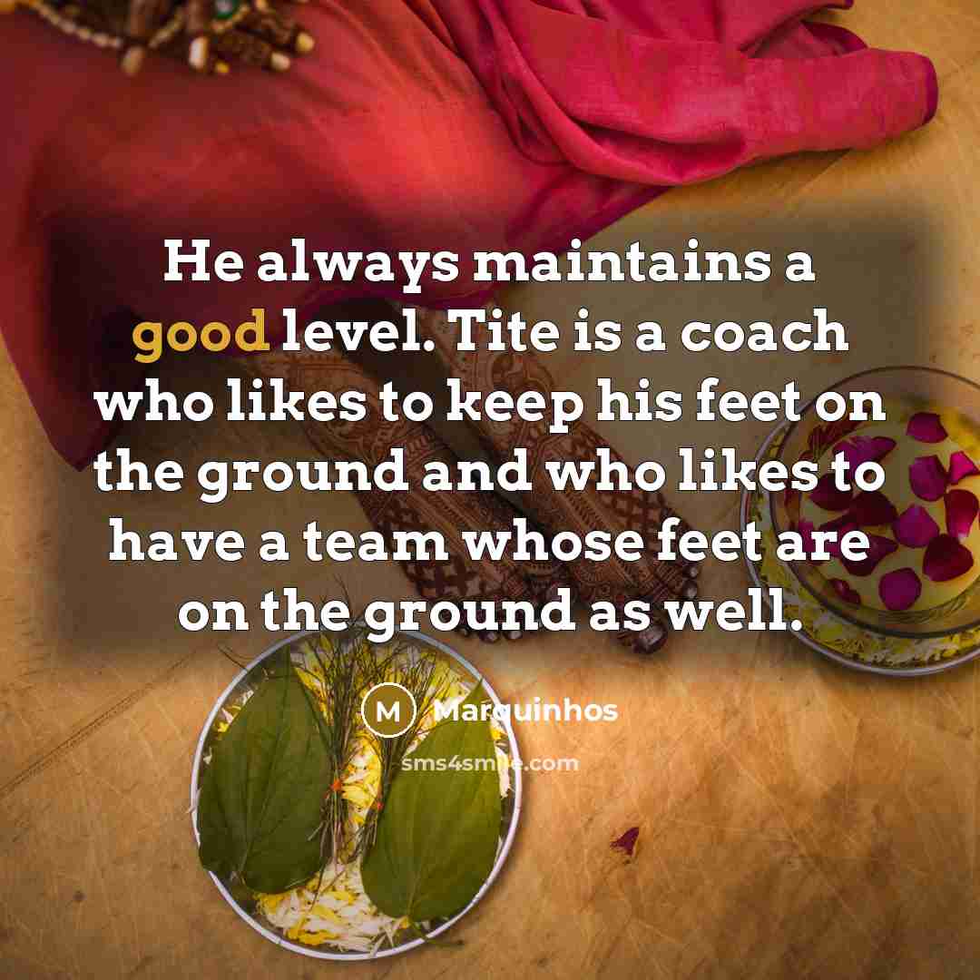 “He always maintains a good level. Tite is a coach who likes to keep his feet on the ground and who likes to have a team whose feet are on the ground as well.” quote by Marquinhos