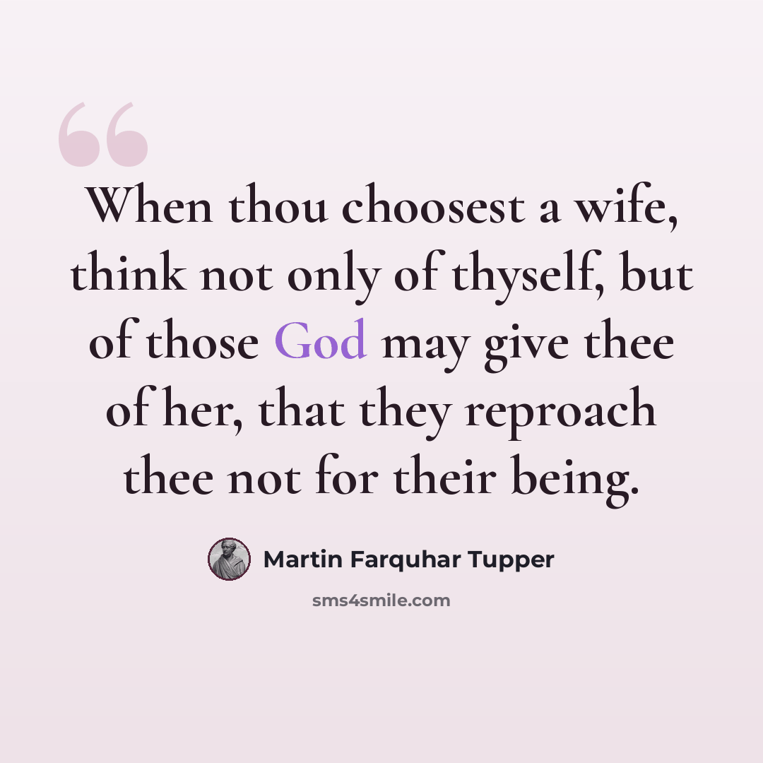 “When thou choosest a wife, think not only of thyself, but of those God may give thee of her, that they reproach thee not for their being.” quote by Martin Farquhar Tupper