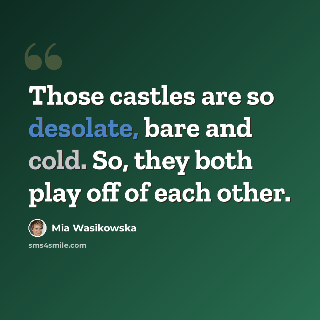 “Those castles are so desolate, bare and cold. So, they both play off of each other.” quote by Mia Wasikowska