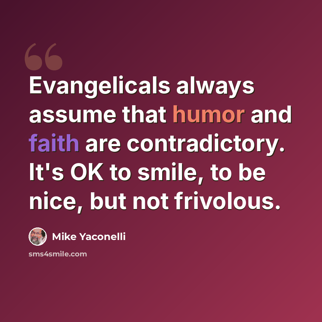 “Evangelicals always assume that humor and faith are contradictory. It's OK to smile, to be nice, but not frivolous.” quote by Mike Yaconelli