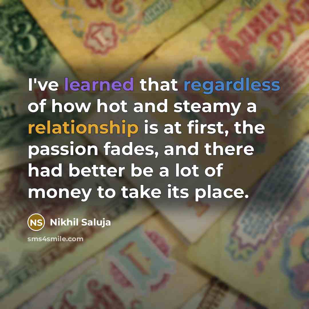 “I've learned that regardless of how hot and steamy a relationship is at first, the passion fades, and there had better be a lot of money to take its place.” quote by Nikhil Saluja