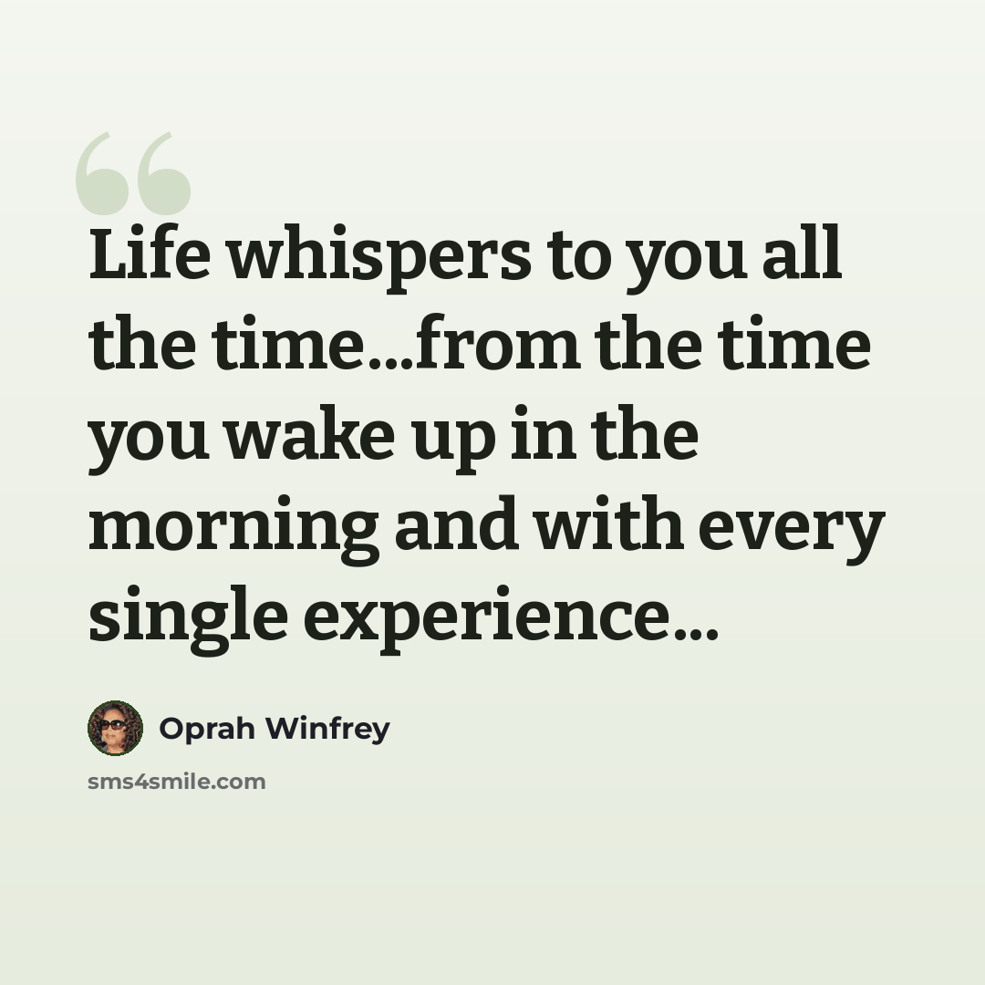 “Life whispers to you all the time...from the time you wake up in the morning and with every single experience...” quote by Oprah Winfrey