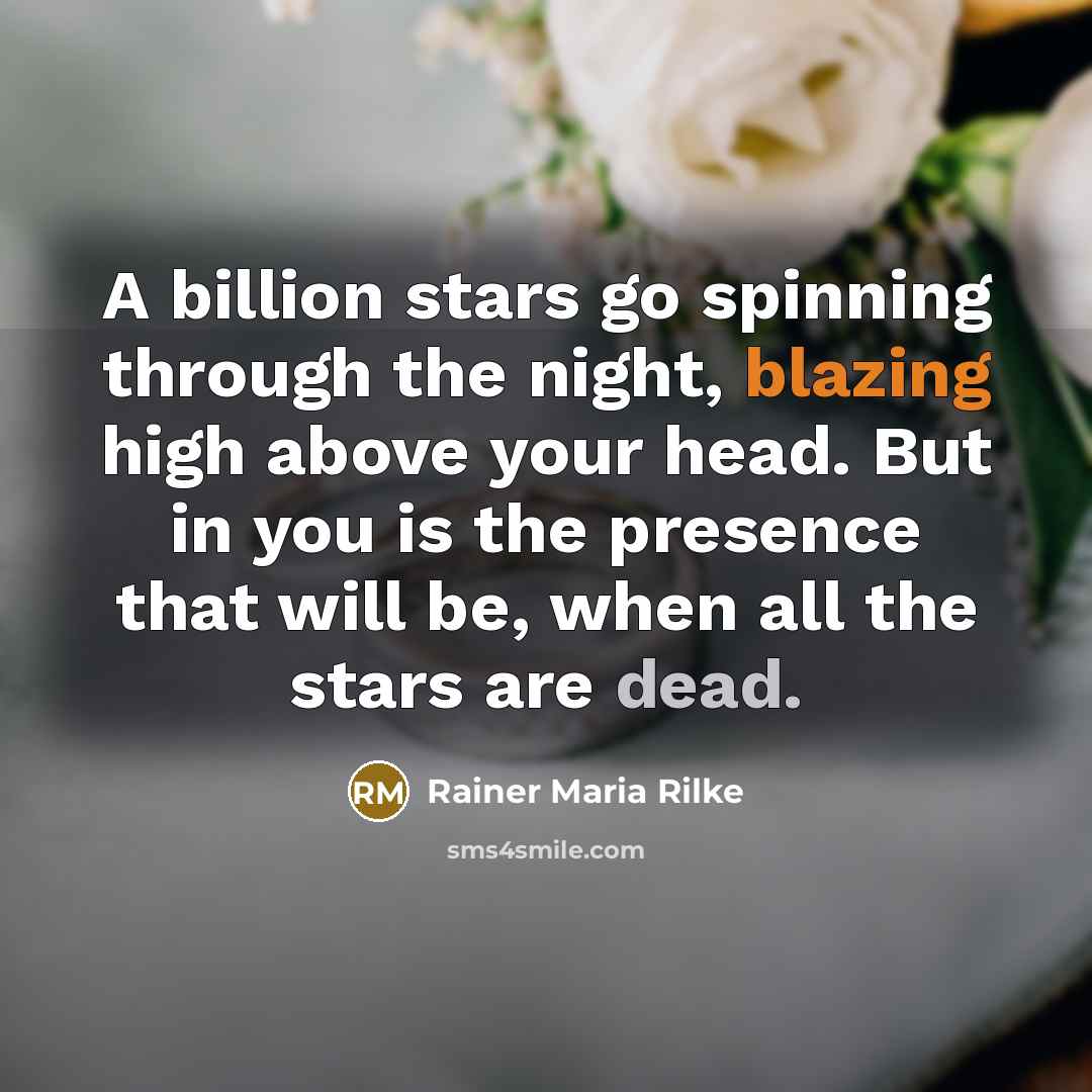 “A billion stars go spinning through the night, blazing high above your head. But in you is the presence that will be, when all the stars are dead.” quote by Rainer Maria Rilke
