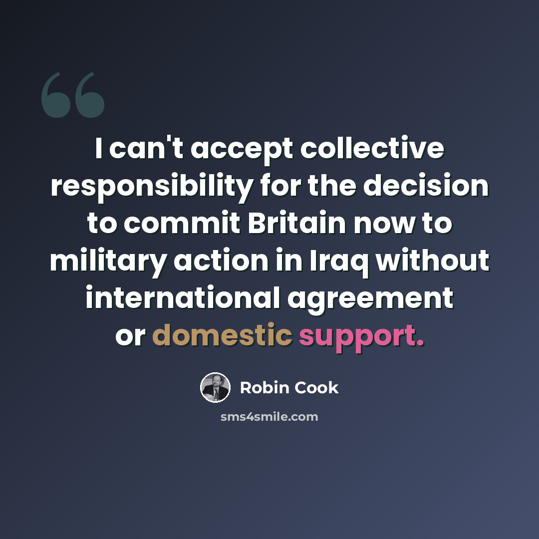 “I can't accept collective responsibility for the decision to commit Britain now to military action in Iraq without international agreement or domestic support.” quote by Robin Cook