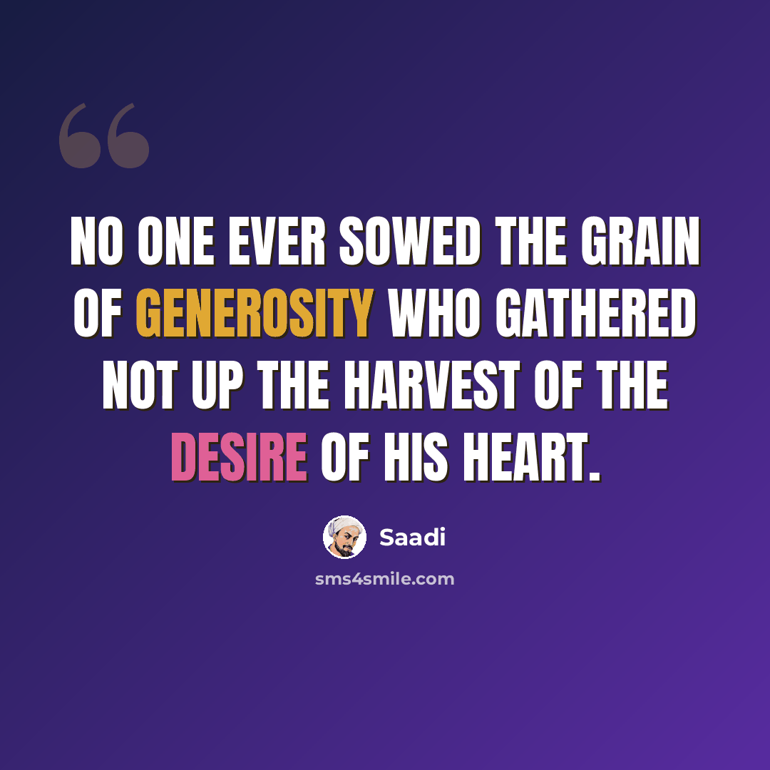 “No one ever sowed the grain of generosity who gathered not up the harvest of the desire of his heart.” quote by Saadi