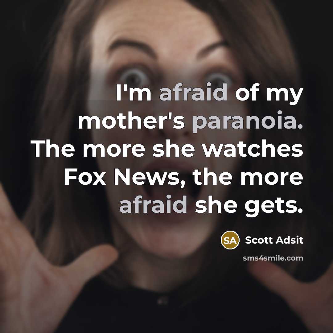 “I'm afraid of my mother's paranoia. The more she watches Fox News, the more afraid she gets.” quote by Scott Adsit