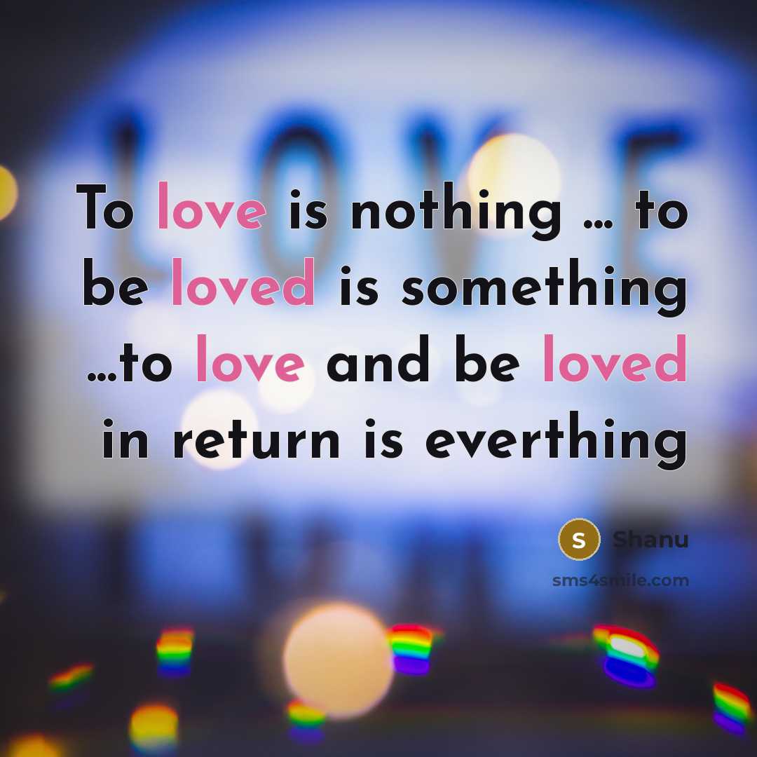 “To love is nothing ... to be loved is something ...to love and be loved in return is everthing” quote by Shanu