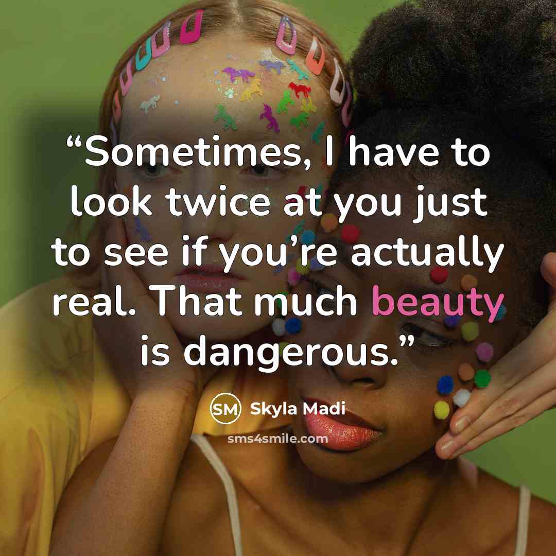 “Sometimes, I have to look twice at you just to see if you’re actually real. That much beauty is dangerous.” quote by Skyla Madi