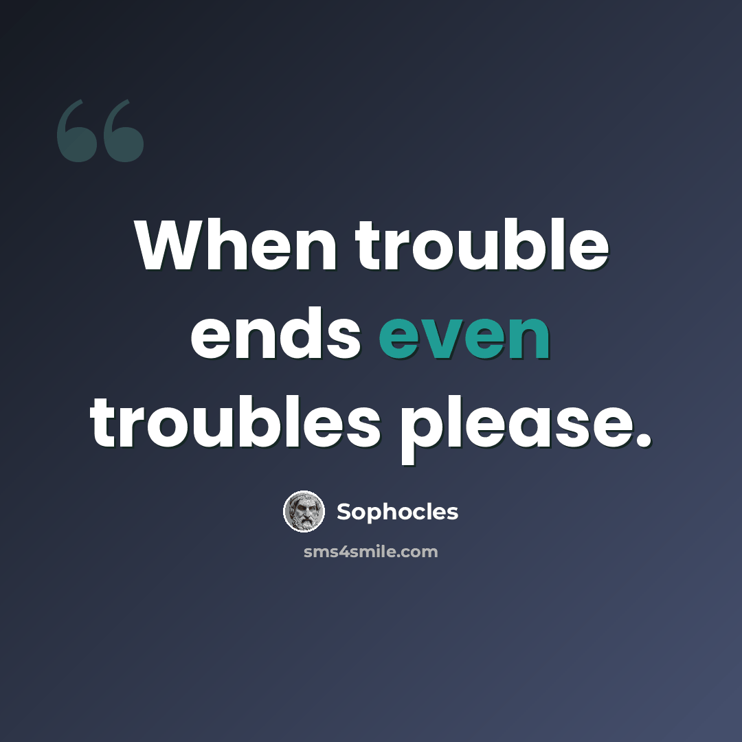 “When trouble ends even troubles please.” quote by Sophocles