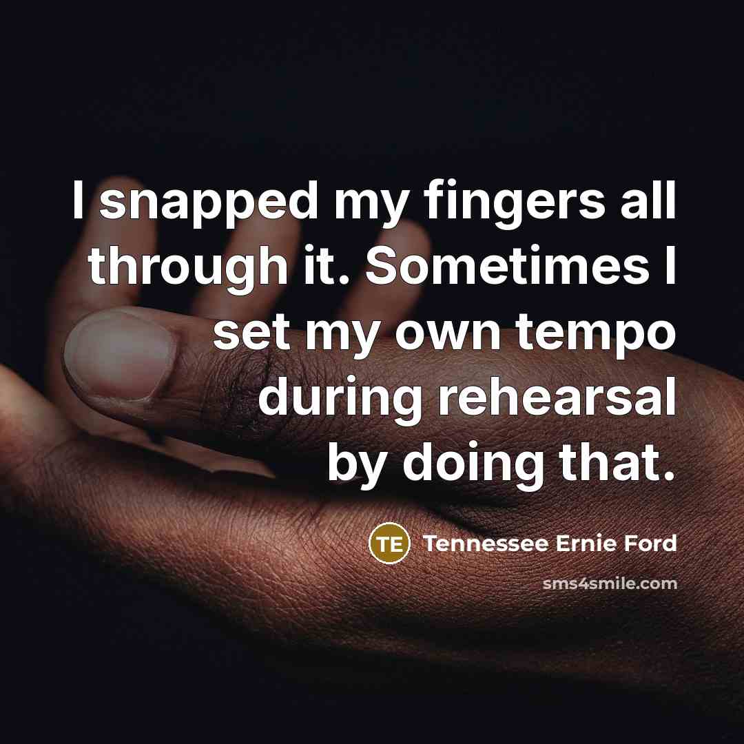 “I snapped my fingers all through it. Sometimes I set my own tempo during rehearsal by doing that.” quote by Tennessee Ernie Ford