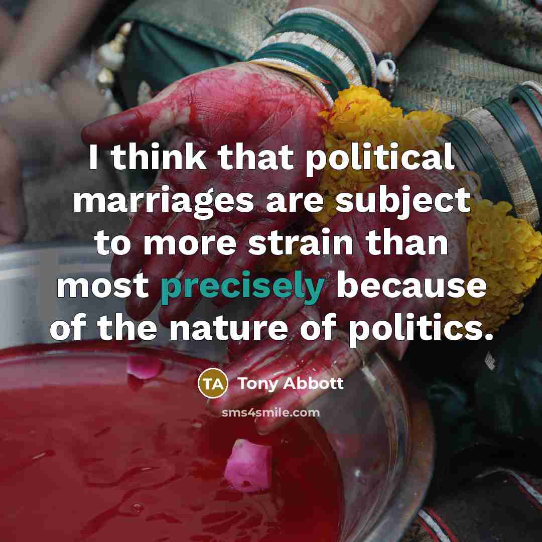 “I think that political marriages are subject to more strain than most precisely because of the nature of politics.” quote by Tony Abbott