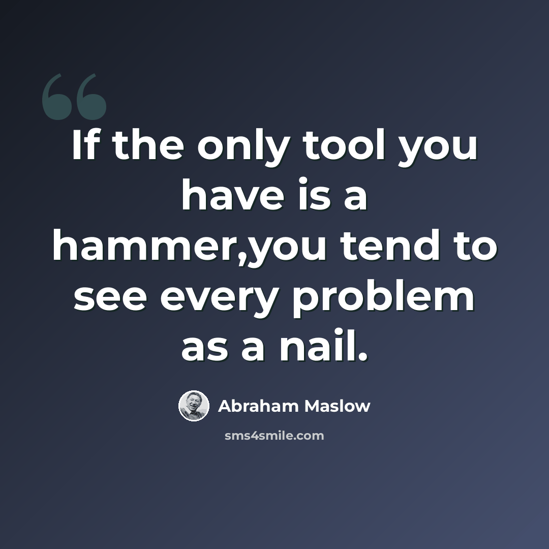 “If the only tool you have is a hammer,you tend to see every problem as a nail.” quote by Abraham Maslow