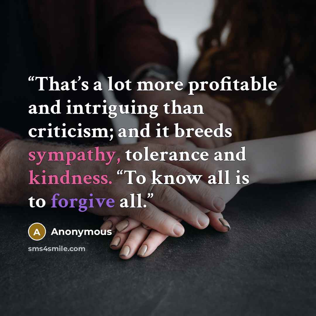 “That’s a lot more profitable and intriguing than criticism; and it breeds sympathy, tolerance and kindness. “To know all is to forgive all.” quote by Anonymous