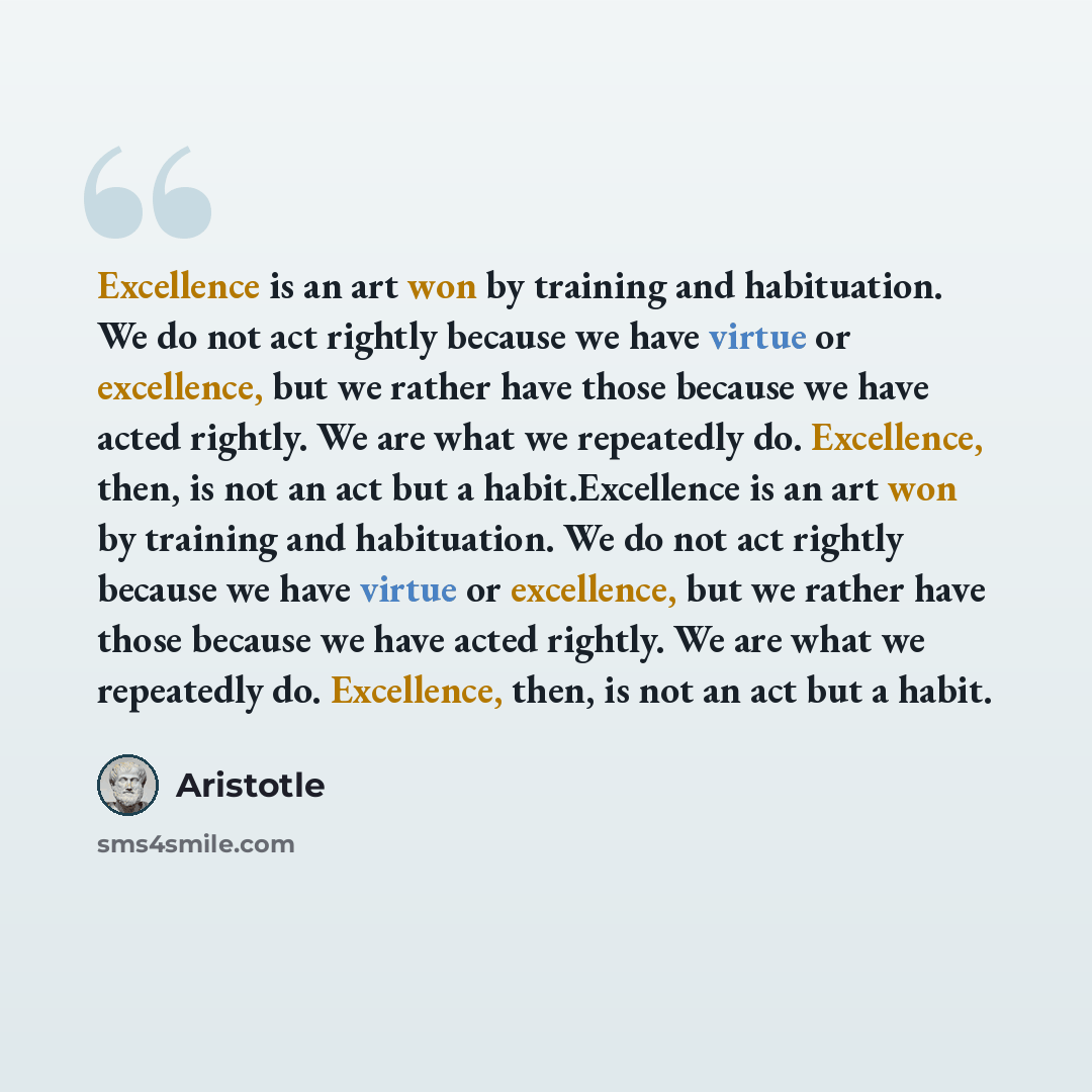 “Excellence is an art won by training and habituation. We do not act rightly because we have virtue or excellence, but we rather have those because we have acted rightly. We are what we repeatedly do. Excellence, then, is not an act but a habit.Excellence is an art won by training and habituation…” quote by Aristotle