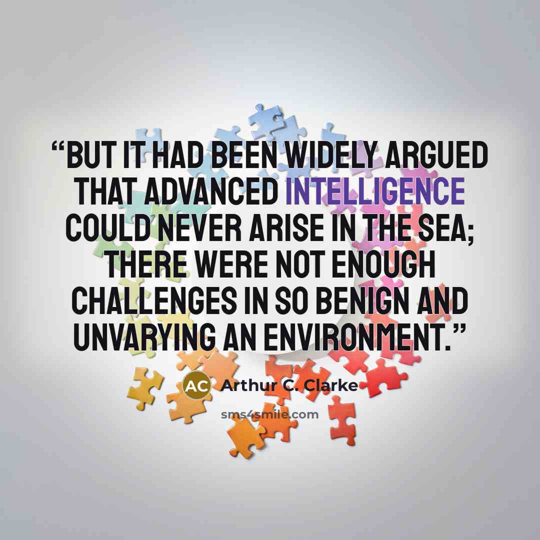 “But it had been widely argued that advanced intelligence could never arise in the sea; there were not enough challenges in so benign and unvarying an environment.” quote by Arthur C. Clarke