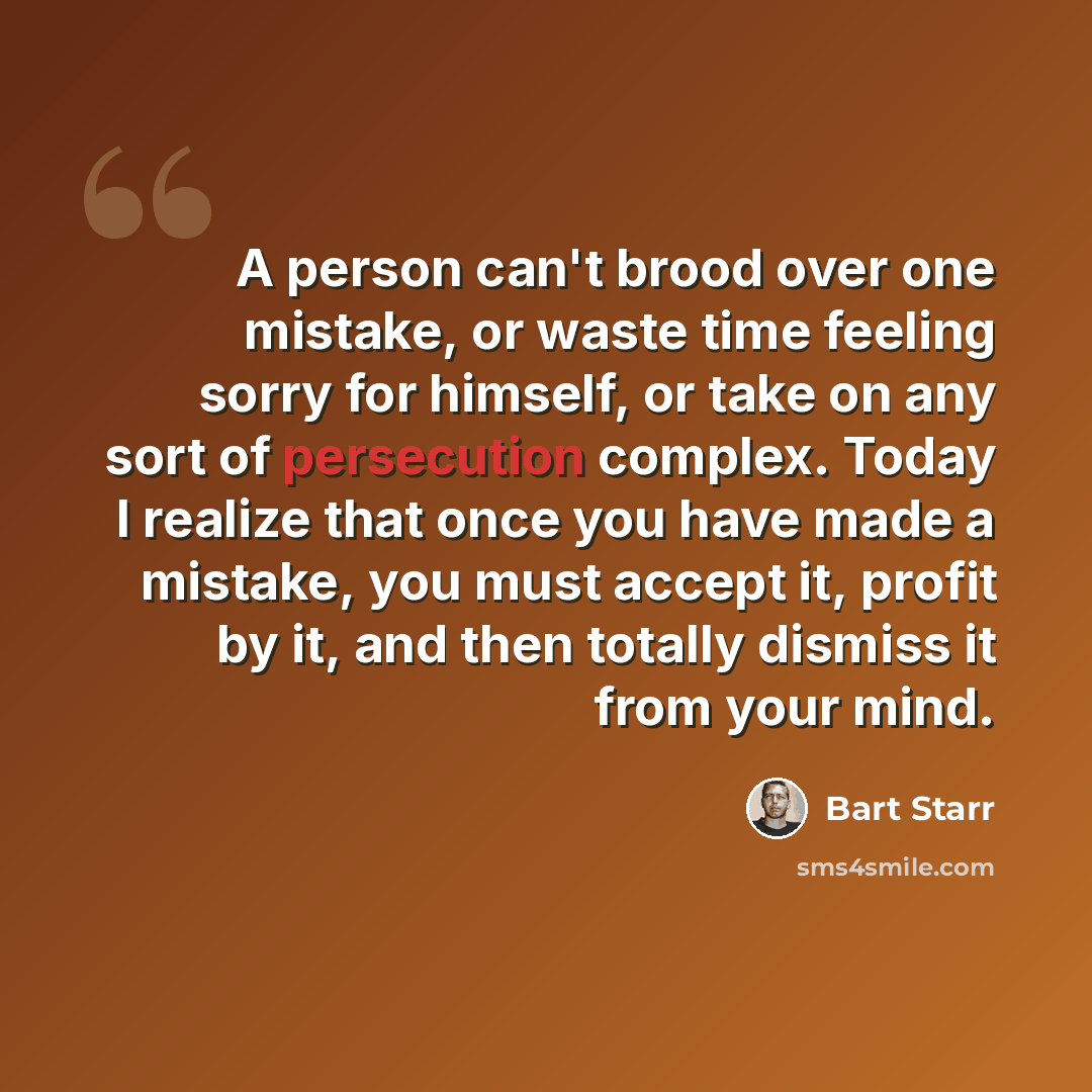 “A person can't brood over one mistake, or waste time feeling sorry for himself, or take on any sort of persecution complex. Today I realize that once you have made a mistake, you must accept it, profit by it, and then totally dismiss it from your mind.” quote by Bart Starr