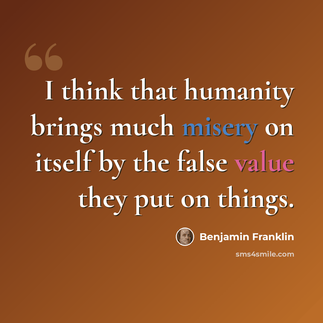“I think that humanity brings much misery on itself by the false value they put on things.” quote by Benjamin Franklin
