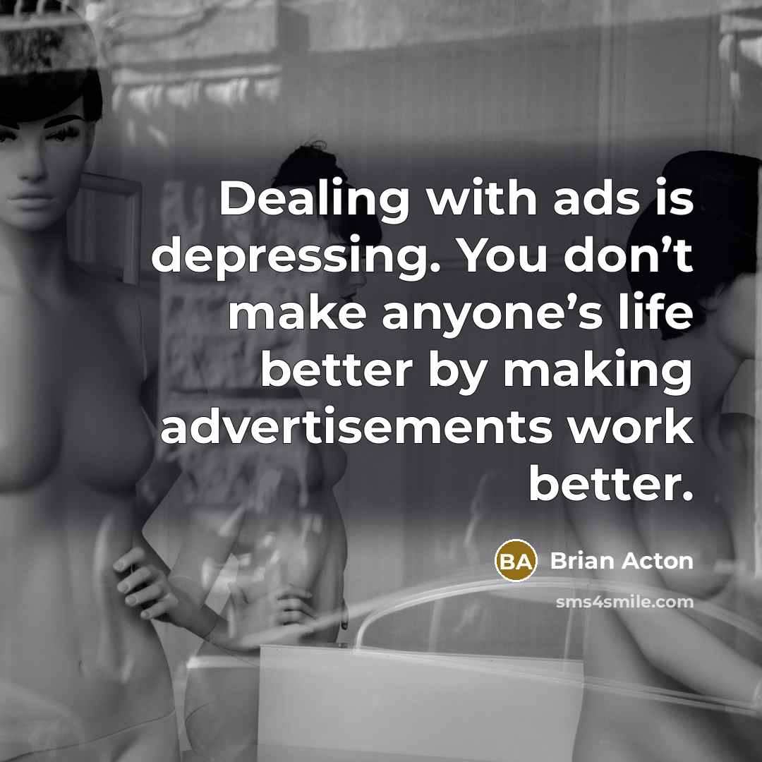 “Dealing with ads is depressing. You don’t make anyone’s life better by making advertisements work better.” quote by Brian Acton
