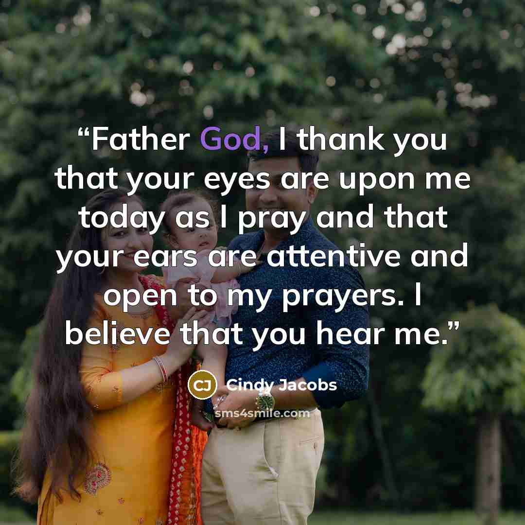 “Father God, I thank you that your eyes are upon me today as I pray and that your ears are attentive and open to my prayers. I believe that you hear me.” quote by Cindy Jacobs