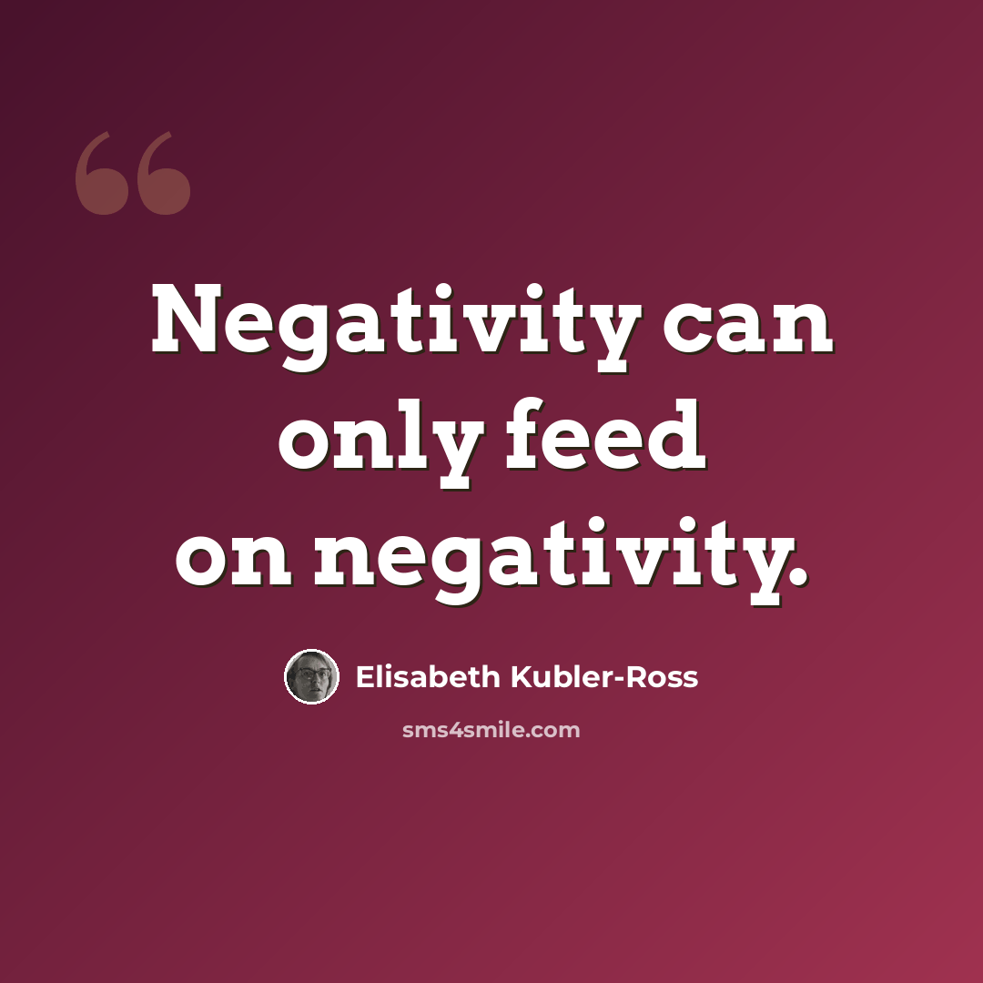 “Negativity can only feed on negativity.” quote by Elisabeth Kubler-Ross